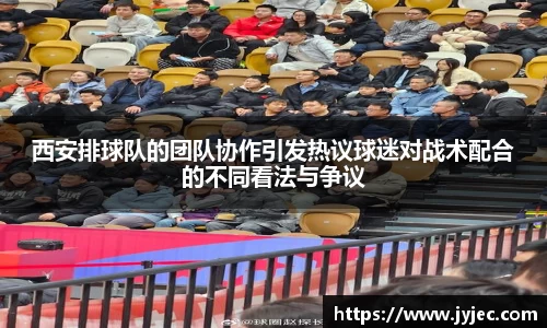 西安排球队的团队协作引发热议球迷对战术配合的不同看法与争议