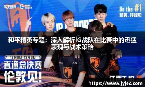 和平精英专题：深入解析IG战队在比赛中的迅猛表现与战术策略