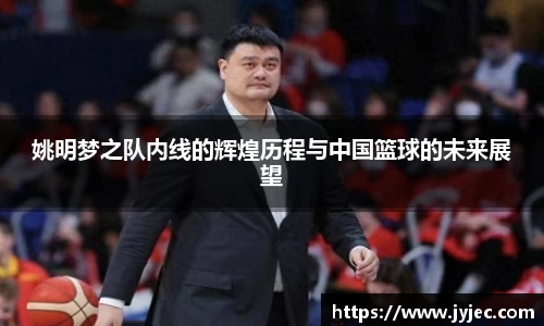 姚明梦之队内线的辉煌历程与中国篮球的未来展望