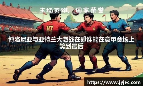 博洛尼亚与亚特兰大激战在即谁能在意甲赛场上笑到最后